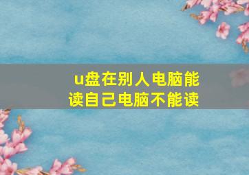 u盘在别人电脑能读自己电脑不能读