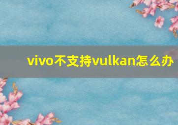 vivo不支持vulkan怎么办