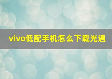 vivo低配手机怎么下载光遇