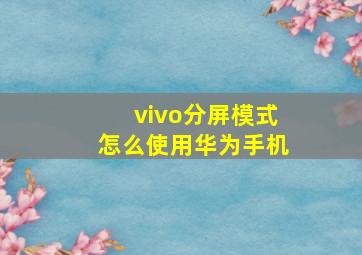 vivo分屏模式怎么使用华为手机