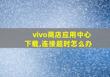 vivo商店应用中心下载,连接超时怎么办