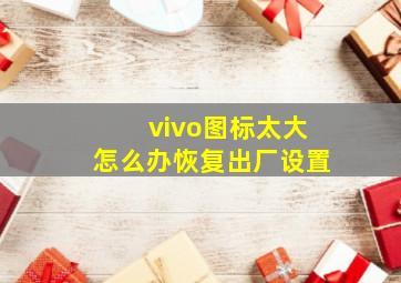 vivo图标太大怎么办恢复出厂设置