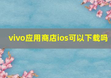 vivo应用商店ios可以下载吗