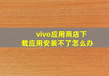 vivo应用商店下载应用安装不了怎么办