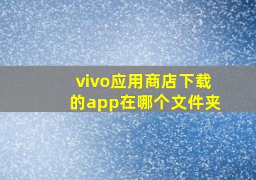 vivo应用商店下载的app在哪个文件夹