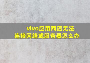 vivo应用商店无法连接网络或服务器怎么办