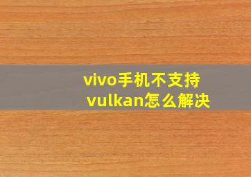 vivo手机不支持vulkan怎么解决