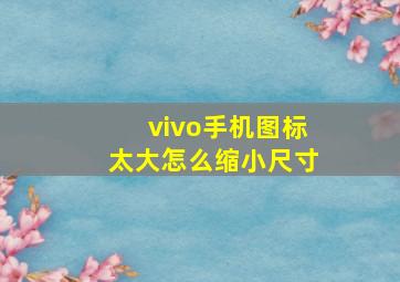 vivo手机图标太大怎么缩小尺寸