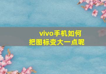 vivo手机如何把图标变大一点呢