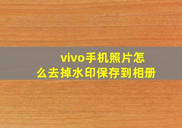 vivo手机照片怎么去掉水印保存到相册