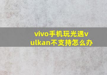 vivo手机玩光遇vulkan不支持怎么办