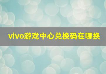 vivo游戏中心兑换码在哪换