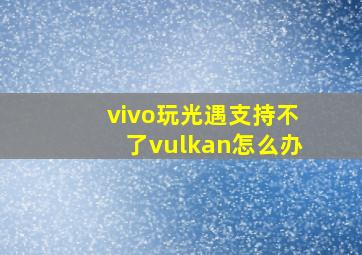 vivo玩光遇支持不了vulkan怎么办