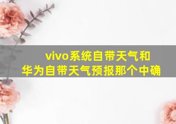 vivo系统自带天气和华为自带天气预报那个中确