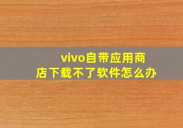 vivo自带应用商店下载不了软件怎么办