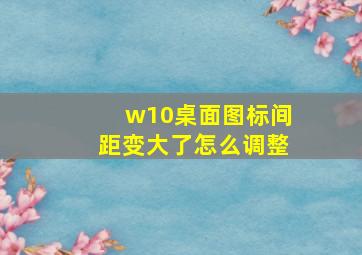 w10桌面图标间距变大了怎么调整