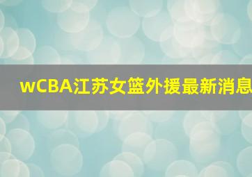 wCBA江苏女篮外援最新消息