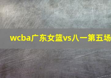 wcba广东女篮vs八一第五场