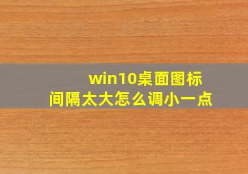 win10桌面图标间隔太大怎么调小一点