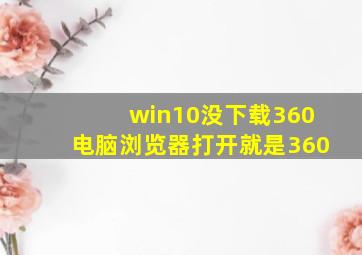 win10没下载360电脑浏览器打开就是360