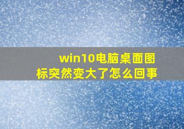 win10电脑桌面图标突然变大了怎么回事