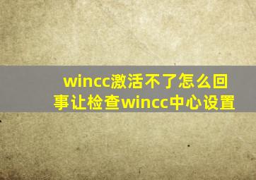 wincc激活不了怎么回事让检查wincc中心设置