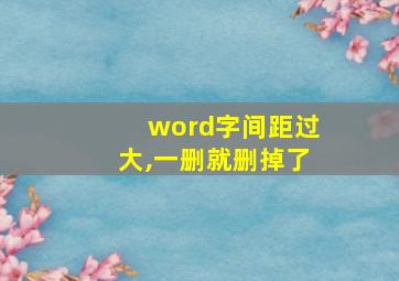 word字间距过大,一删就删掉了