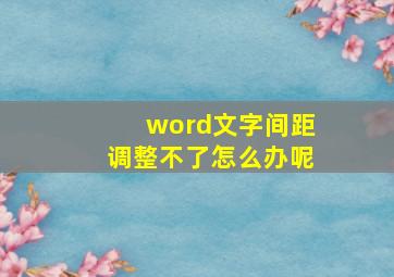 word文字间距调整不了怎么办呢