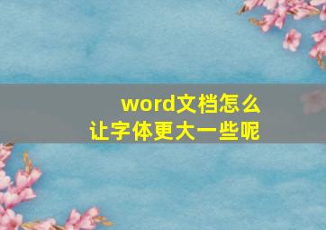 word文档怎么让字体更大一些呢