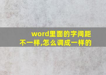 word里面的字间距不一样,怎么调成一样的