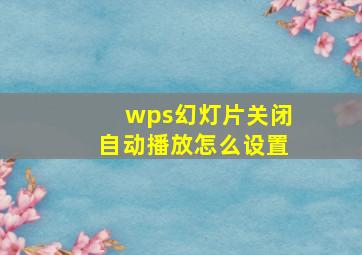 wps幻灯片关闭自动播放怎么设置