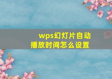 wps幻灯片自动播放时间怎么设置