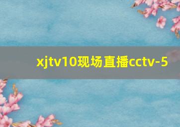 xjtv10现场直播cctv-5