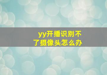 yy开播识别不了摄像头怎么办