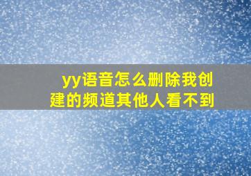 yy语音怎么删除我创建的频道其他人看不到