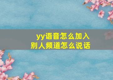 yy语音怎么加入别人频道怎么说话