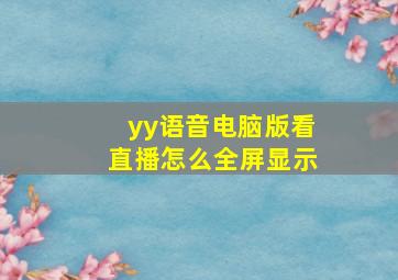 yy语音电脑版看直播怎么全屏显示