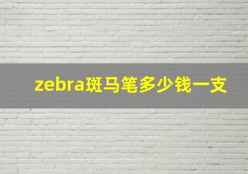 zebra斑马笔多少钱一支