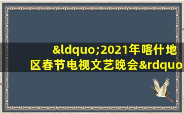 “2021年喀什地区春节电视文艺晚会”