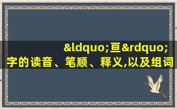 “亘”字的读音、笔顺、释义,以及组词、造句的技巧