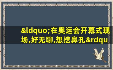 “在奥运会开幕式现场,好无聊,想挖鼻孔”