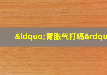 “胃胀气打嗝”