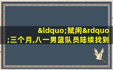 “赋闲”三个月,八一男篮队员陆续找到下家