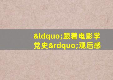“跟着电影学党史”观后感