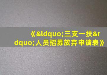 《“三支一扶”人员招募放弃申请表》