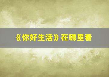 《你好生活》在哪里看