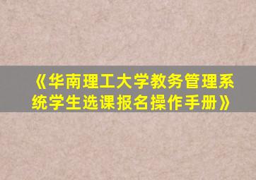 《华南理工大学教务管理系统学生选课报名操作手册》