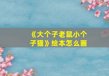 《大个子老鼠小个子猫》绘本怎么画