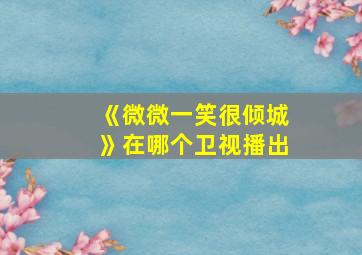 《微微一笑很倾城》在哪个卫视播出