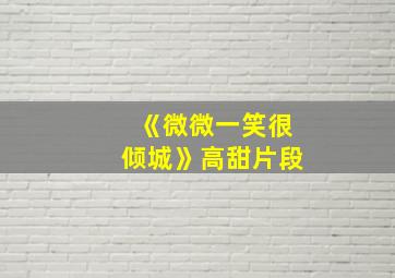 《微微一笑很倾城》高甜片段